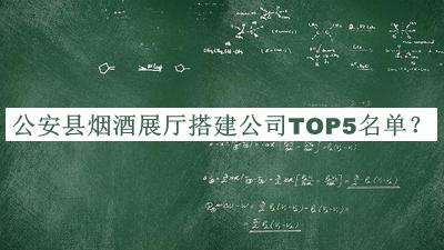 公安縣煙酒展廳搭建公司TOP5名單公布，趕快收藏
