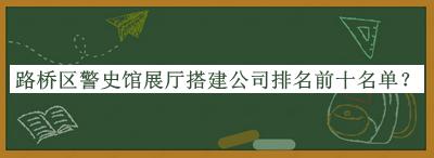 路橋區(qū)警史館展廳搭建公司排名前十名單推出，趕快收藏