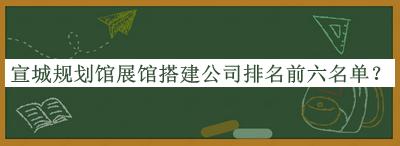 宣城規(guī)劃館展館搭建公司排名前六名單公開，良心推薦