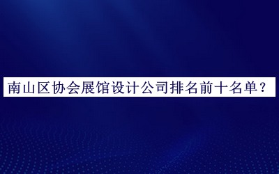 南山區(qū)協(xié)會展館設(shè)計(jì)公司排名前十名單揭曉，趕快收藏
