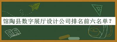 館陶縣數(shù)字展廳設(shè)計(jì)公司排名前六名單揭曉，良心推薦