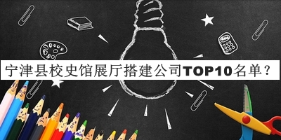 寧津縣校史館展廳搭建公司TOP10名單揭曉，趕快收藏