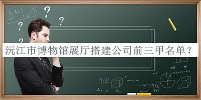沅江市博物館展廳搭建公司前三甲名單公布，趕快收藏