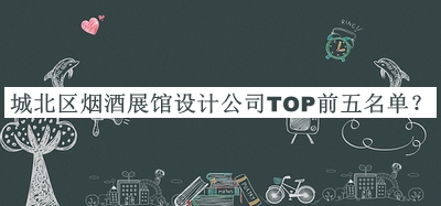 城北區(qū)煙酒展館設(shè)計(jì)公司TOP前五名單揭曉，良心推薦
