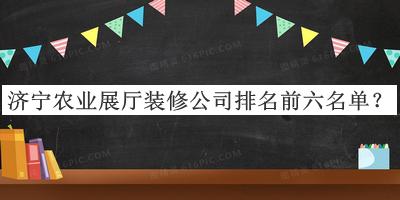 濟寧農(nóng)業(yè)展廳裝修公司排名前六名單揭曉，閱后既刪