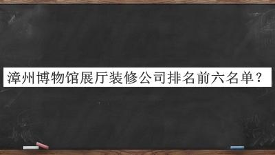 漳州博物館展廳裝修公司排名前六名單推出，網(wǎng)友推薦