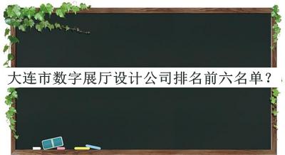 大連市數(shù)字展廳設(shè)計(jì)公司排名前六名單揭曉，閱后既刪