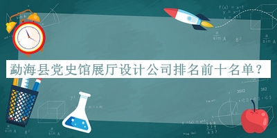 勐?？h黨史館展廳設(shè)計公司排名前十名單揭曉，閱后既刪