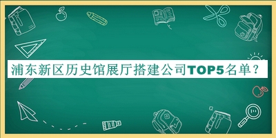 浦東新區(qū)歷史館展廳搭建公司TOP5名單揭曉，值得一看