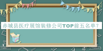 赤城縣醫(yī)療展館裝修公司TOP前五名單發(fā)布，閱后既刪