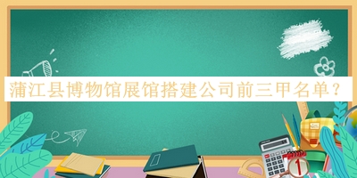 蒲江縣博物館展館搭建公司前三甲名單公開，網(wǎng)友推薦