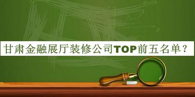 甘肅金融展廳裝修公司TOP前五名單發(fā)布，網(wǎng)友推薦