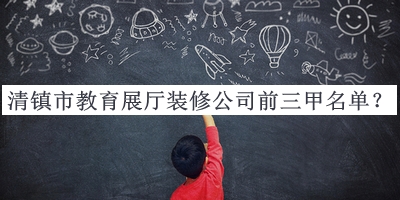 清鎮(zhèn)市教育展廳裝修公司前三甲名單揭曉，閱后既刪