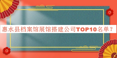惠水縣檔案館展館搭建公司TOP10名單宣布，網(wǎng)友推薦