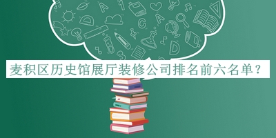 麥積區(qū)歷史館展廳裝修公司排名前六名單發(fā)布，良心推薦