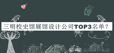 三明校史館展館設(shè)計(jì)公司TOP3名單宣布，良心推薦