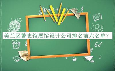 美蘭區(qū)警史館展館設(shè)計公司排名前六名單推出，閱后既刪