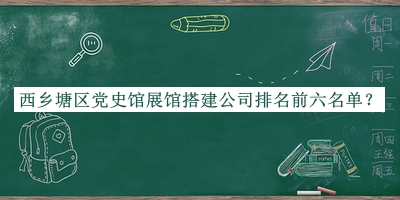 西鄉(xiāng)塘區(qū)黨史館展館搭建公司排名前六名單發(fā)布，趕快收藏