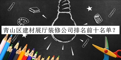 青山區(qū)建材展廳裝修公司排名前十名單公開，值得一看