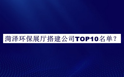 菏澤環(huán)保展廳搭建公司TOP10名單公布，網(wǎng)友推薦