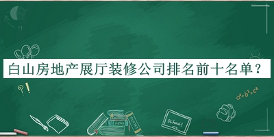 白山房地產(chǎn)展廳裝修公司排名前十名單宣布，閱后既刪