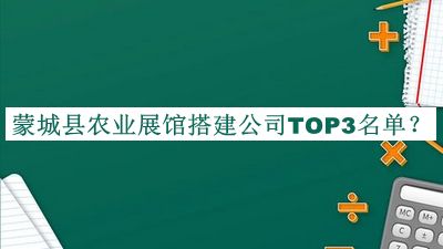蒙城縣農(nóng)業(yè)展館搭建公司TOP3名單揭曉，良心推薦