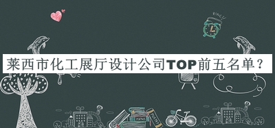 萊西市化工展廳設(shè)計(jì)公司TOP前五名單發(fā)布，閱后既刪