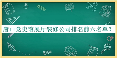 唐山黨史館展廳裝修公司排名前六名單公布，閱后既刪