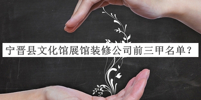 寧晉縣文化館展館裝修公司前三甲名單推出，網(wǎng)友推薦