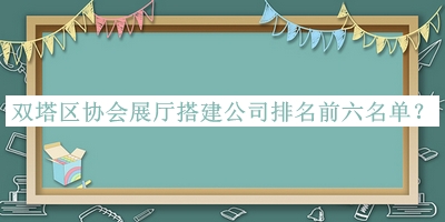 雙塔區(qū)協(xié)會(huì)展廳搭建公司排名前六名單推出，網(wǎng)友推薦
