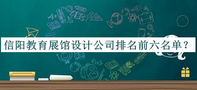 信陽教育展館設(shè)計(jì)公司排名前六名單公開，良心推薦