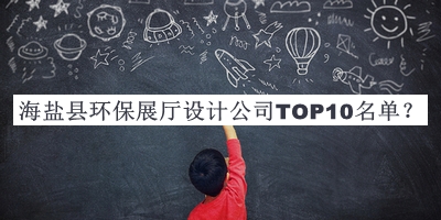 海鹽縣環(huán)保展廳設(shè)計(jì)公司TOP10名單公開，趕快收藏