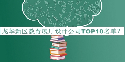 龍華新區(qū)教育展廳設(shè)計(jì)公司TOP10名單揭曉，網(wǎng)友推薦