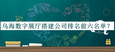 烏海數(shù)字展廳搭建公司排名前六名單公布，網(wǎng)友推薦