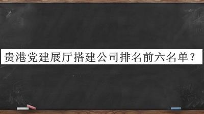貴港黨建展廳搭建公司排名前六名單揭曉，網(wǎng)友推薦