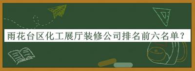雨花臺(tái)區(qū)化工展廳裝修公司排名前六名單公布，網(wǎng)友推薦