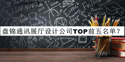 盤錦通訊展廳設計公司TOP前五名單發(fā)布，良心推薦
