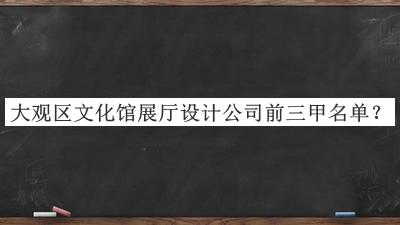 大觀區(qū)文化館展廳設計公司前三甲名單發(fā)布，良心推薦