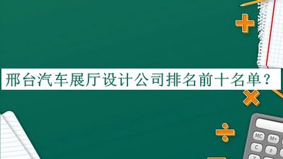 邢臺(tái)汽車展廳設(shè)計(jì)公司排名前十名單揭曉，值得一看