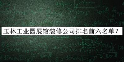 玉林工業(yè)園展館裝修公司排名前六名單公布，趕快收藏