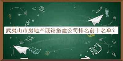 武夷山市房地產(chǎn)展館搭建公司排名前十名單發(fā)布，良心推薦