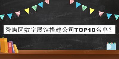 秀嶼區(qū)數(shù)字展館搭建公司TOP10名單發(fā)布，值得一看
