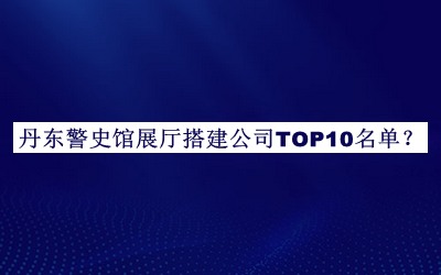 丹東警史館展廳搭建公司TOP10名單揭曉，良心推薦