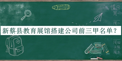 新蔡縣教育展館搭建公司前三甲名單公布，趕快收藏