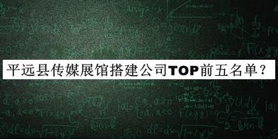 平遠(yuǎn)縣傳媒展館搭建公司TOP前五名單推出，良心推薦