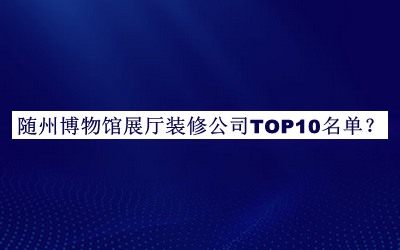 隨州博物館展廳裝修公司TOP10名單揭曉，值得一看