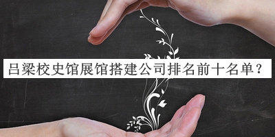 呂梁校史館展館搭建公司排名前十名單宣布，網(wǎng)友推薦