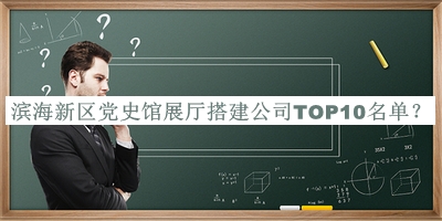 濱海新區(qū)黨史館展廳搭建公司TOP10名單發(fā)布，閱后既刪