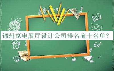 錦州家電展廳設(shè)計(jì)公司排名前十名單發(fā)布，趕快收藏