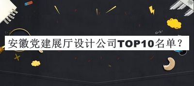 安徽黨建展廳設(shè)計(jì)公司TOP10名單公布，值得一看